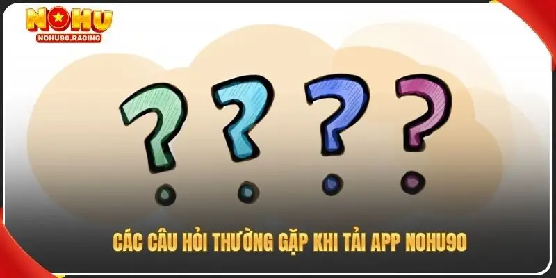 Các câu hỏi thường gặp khi tải app Nohu90