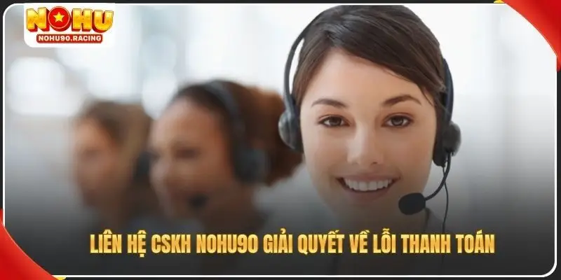 Liên hệ CSKH Nohu90 giải quyết về lỗi thanh toán