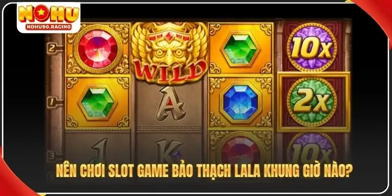 Nên chơi slot game bảo thạch lala khung giờ nào?